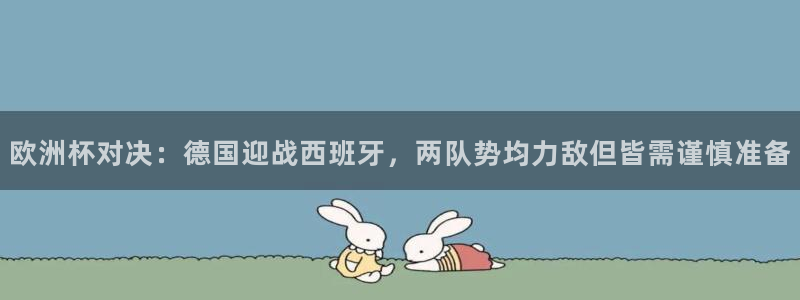 世界杯欧洲区预选赛：欧洲杯对决：德国迎战西班牙，两队势均力敌但皆需谨慎准备