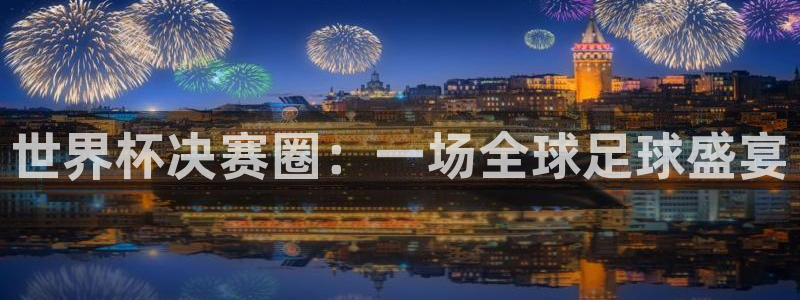 世界杯欧洲预选赛：世界杯决赛圈：一场全球足球盛宴