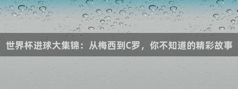 世界杯决赛预测：世界杯进球大集锦：从梅西到C罗，你不知道的精彩故事